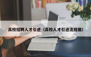 高校招聘人才引进（高校人才引进流程图）