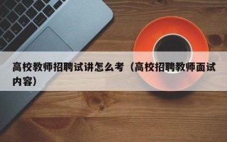高校教师招聘试讲怎么考（高校招聘教师面试内容）