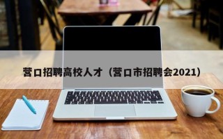 营口招聘高校人才（营口市招聘会2021）