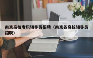 南京高校专职辅导员招聘（南京各高校辅导员招聘）