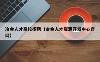 冶金人才高校招聘（冶金人才资源开发中心官网）