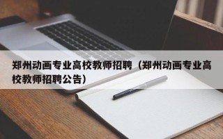 郑州动画专业高校教师招聘（郑州动画专业高校教师招聘公告）