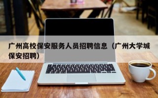 广州高校保安服务人员招聘信息（广州大学城保安招聘）