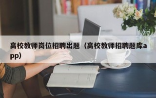 高校教师岗位招聘出题（高校教师招聘题库app）