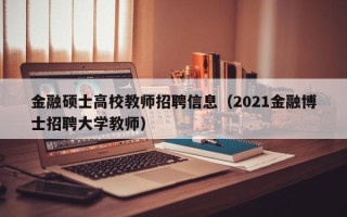 金融硕士高校教师招聘信息（2021金融博士招聘大学教师）