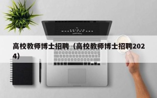高校教师博士招聘（高校教师博士招聘2024）