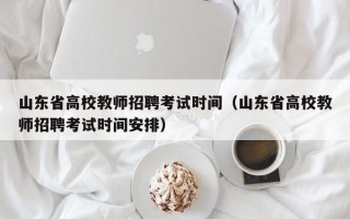 山东省高校教师招聘考试时间（山东省高校教师招聘考试时间安排）