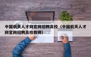 中国航天人才网官网招聘高校（中国航天人才网官网招聘高校教师）