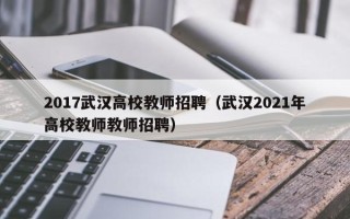 2017武汉高校教师招聘（武汉2021年高校教师教师招聘）