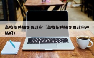 高校招聘辅导员政审（高校招聘辅导员政审严格吗）