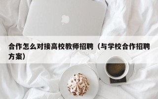 合作怎么对接高校教师招聘（与学校合作招聘方案）