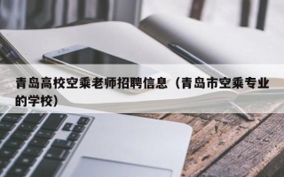 青岛高校空乘老师招聘信息（青岛市空乘专业的学校）