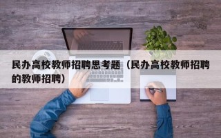 民办高校教师招聘思考题（民办高校教师招聘的教师招聘）