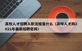 高校人才招聘入职流程是什么（高校人才网2021年最新招聘官网）