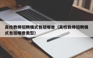 高校教师招聘模式包括哪些（高校教师招聘模式包括哪些类型）