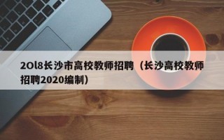 2Ol8长沙市高校教师招聘（长沙高校教师招聘2020编制）