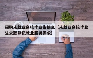 招聘未就业高校毕业生信息（未就业高校毕业生求职登记就业服务需求）