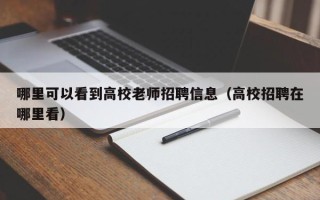 哪里可以看到高校老师招聘信息（高校招聘在哪里看）
