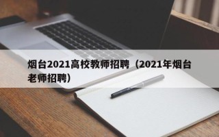 烟台2021高校教师招聘（2021年烟台老师招聘）