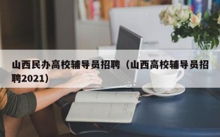 山西民办高校辅导员招聘（山西高校辅导员招聘2021）