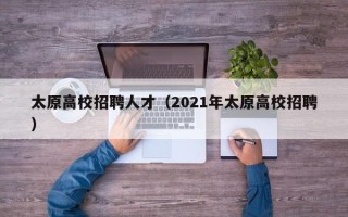 太原高校招聘人才（2021年太原高校招聘）