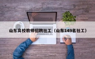 山东高校教师招聘社工（山东149名社工）