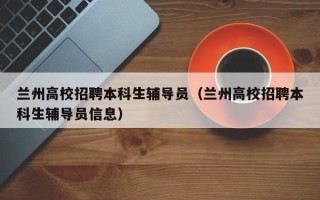 兰州高校招聘本科生辅导员（兰州高校招聘本科生辅导员信息）