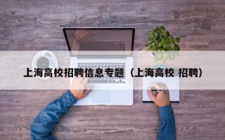 上海高校招聘信息专题（上海高校 招聘）