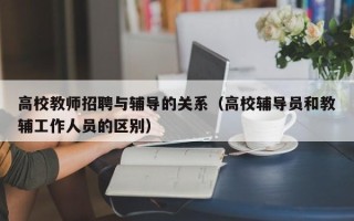 高校教师招聘与辅导的关系（高校辅导员和教辅工作人员的区别）