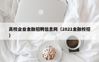 高校企业金融招聘信息网(2021金融校招) 高校企业金融招聘信息网(2021金融校招)