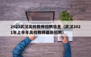 2023武汉高校教师招聘信息（武汉2021年上半年高校教师最新招聘）