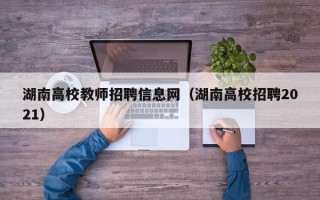 湖南高校教师招聘信息网（湖南高校招聘2021）