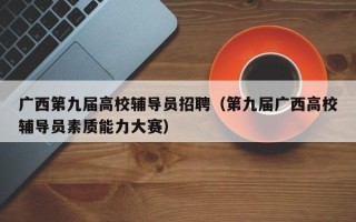 广西第九届高校辅导员招聘（第九届广西高校辅导员素质能力大赛）