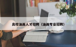 高校油画人才招聘（油画专业招聘）