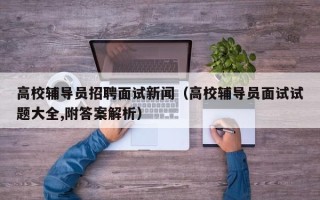 高校辅导员招聘面试新闻（高校辅导员面试试题大全,附答案解析）