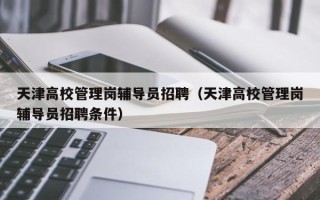 天津高校管理岗辅导员招聘（天津高校管理岗辅导员招聘条件）