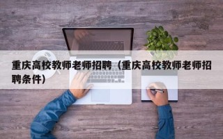 重庆高校教师老师招聘（重庆高校教师老师招聘条件）
