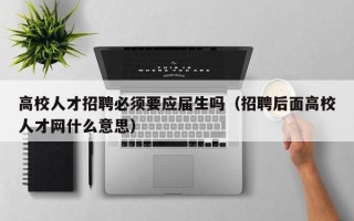 高校人才招聘必须要应届生吗（招聘后面高校人才网什么意思）