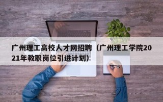 广州理工高校人才网招聘（广州理工学院2021年教职岗位引进计划）