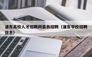 浦东高校人才招聘网最新招聘（浦东学校招聘信息）