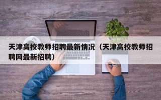 天津高校教师招聘最新情况（天津高校教师招聘网最新招聘）