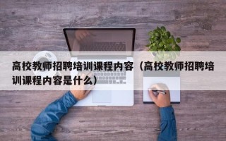 高校教师招聘培训课程内容（高校教师招聘培训课程内容是什么）