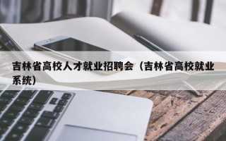 吉林省高校人才就业招聘会（吉林省高校就业系统）