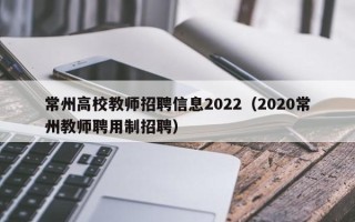 常州高校教师招聘信息2022（2020常州教师聘用制招聘）