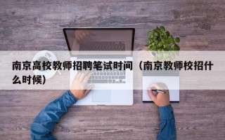 南京高校教师招聘笔试时间（南京教师校招什么时候）