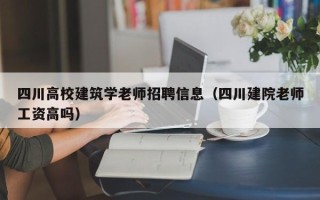 四川高校建筑学老师招聘信息（四川建院老师工资高吗）