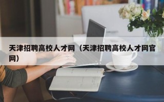 天津招聘高校人才网（天津招聘高校人才网官网）