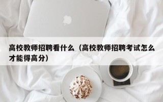高校教师招聘看什么（高校教师招聘考试怎么才能得高分）