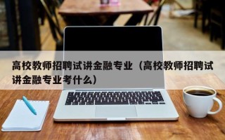 高校教师招聘试讲金融专业（高校教师招聘试讲金融专业考什么）