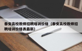 泰安高校教师招聘培训价格（泰安高校教师招聘培训价格表最新）